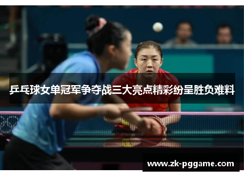 乒乓球女单冠军争夺战三大亮点精彩纷呈胜负难料