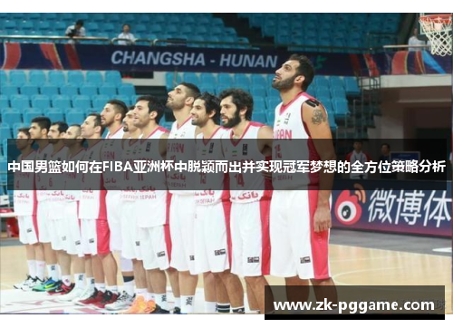 中国男篮如何在FIBA亚洲杯中脱颖而出并实现冠军梦想的全方位策略分析