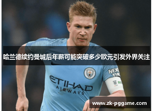 哈兰德续约曼城后年薪可能突破多少欧元引发外界关注