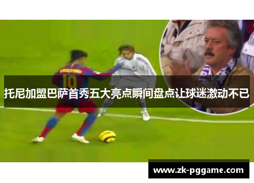 托尼加盟巴萨首秀五大亮点瞬间盘点让球迷激动不已