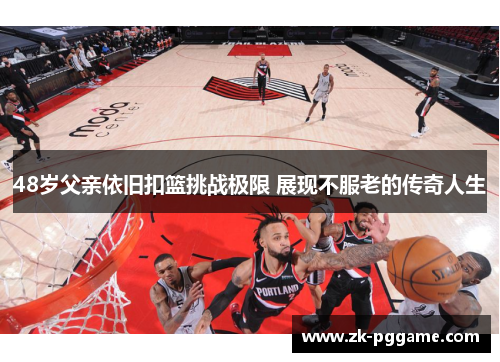 48岁父亲依旧扣篮挑战极限 展现不服老的传奇人生