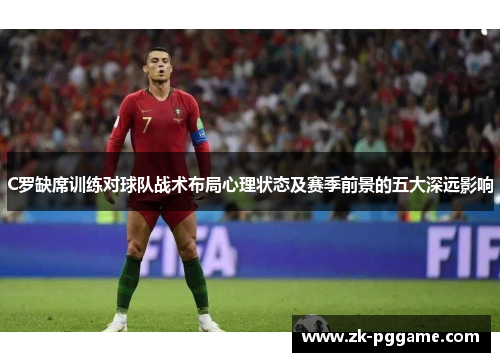 C罗缺席训练对球队战术布局心理状态及赛季前景的五大深远影响