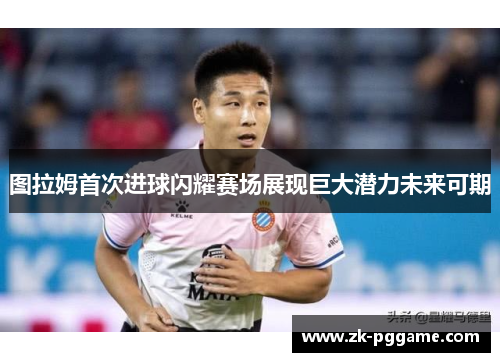 图拉姆首次进球闪耀赛场展现巨大潜力未来可期