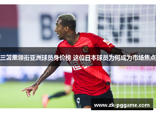 三笘薰领衔亚洲球员身价榜 这位日本球员为何成为市场焦点