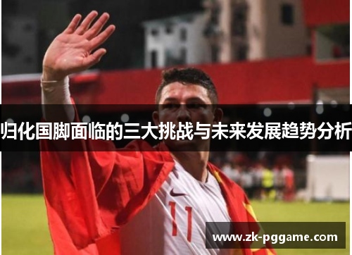 归化国脚面临的三大挑战与未来发展趋势分析