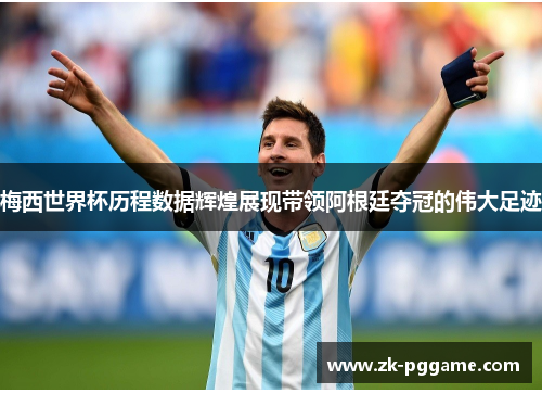 梅西世界杯历程数据辉煌展现带领阿根廷夺冠的伟大足迹