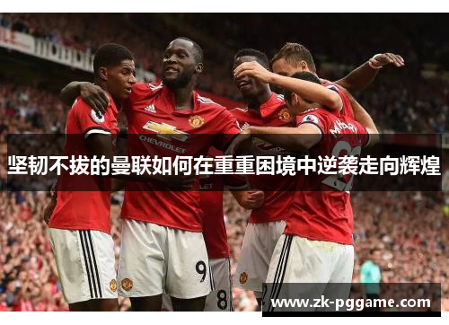 坚韧不拔的曼联如何在重重困境中逆袭走向辉煌