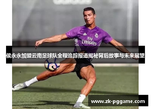 侯永永加盟云南足球队全程追踪报道揭秘背后故事与未来展望