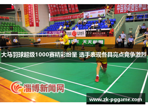 大马羽球超级1000赛精彩纷呈 选手表现各具亮点竞争激烈
