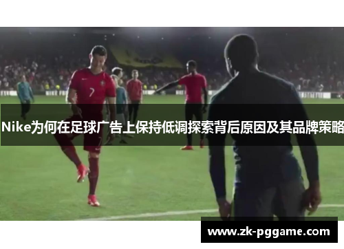 Nike为何在足球广告上保持低调探索背后原因及其品牌策略