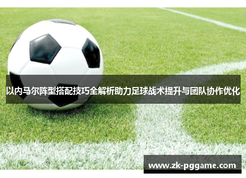 以内马尔阵型搭配技巧全解析助力足球战术提升与团队协作优化