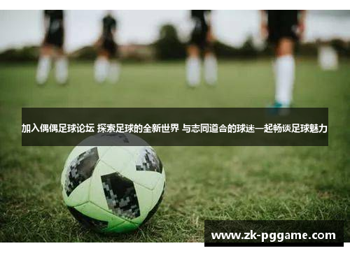 加入偶偶足球论坛 探索足球的全新世界 与志同道合的球迷一起畅谈足球魅力