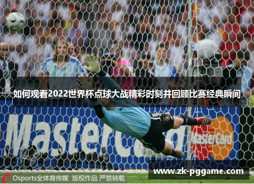 如何观看2022世界杯点球大战精彩时刻并回顾比赛经典瞬间
