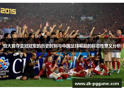 恒大首夺亚冠冠军的历史时刻与中国足球崛起的标志性意义分析