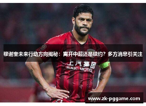 穆谢奎未来行动方向揭秘：离开中超还是续约？多方消息引关注