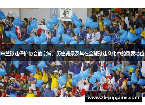 米兰球迷保护协会的宗旨、历史背景及其在全球球迷文化中的重要地位