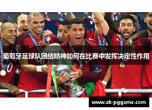 葡萄牙足球队团结精神如何在比赛中发挥决定性作用 葡萄牙足球队团结精神如何在比赛中发挥决定性作用