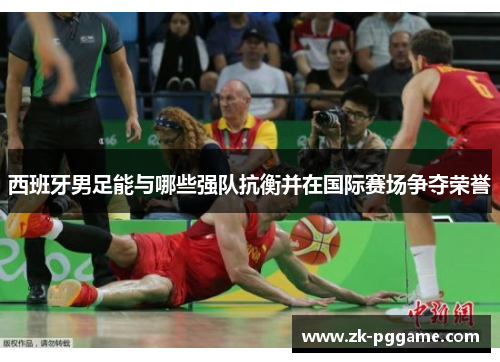 西班牙男足能与哪些强队抗衡并在国际赛场争夺荣誉