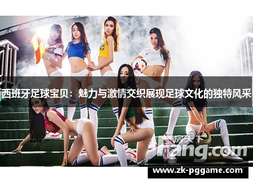 西班牙足球宝贝:魅力与激情交织展现足球文化的独特风采 西班牙足球宝贝:魅力与激情交织展现足球文化的独特风采