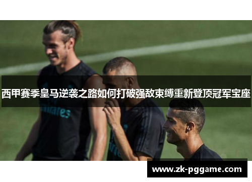 西甲赛季皇马逆袭之路如何打破强敌束缚重新登顶冠军宝座 西甲赛季皇马逆袭之路如何打破强敌束缚重新登顶冠军宝座