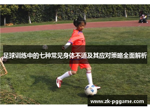 足球训练中的七种常见身体不适及其应对策略全面解析 足球训练中的七种常见身体不适及其应对策略全面解析