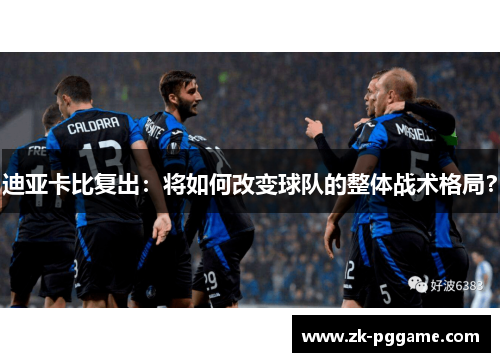 迪亚卡比复出:将如何改变球队的整体战术格局? 迪亚卡比复出:将如何改变球队的整体战术格局?