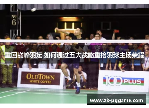 重回巅峰羽坛 如何通过五大战略重拾羽球主场荣耀 重回巅峰羽坛 如何通过五大战略重拾羽球主场荣耀