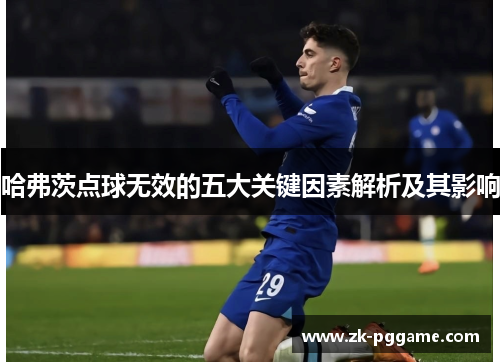 哈弗茨点球无效的五大关键因素解析及其影响 哈弗茨点球无效的五大关键因素解析及其影响