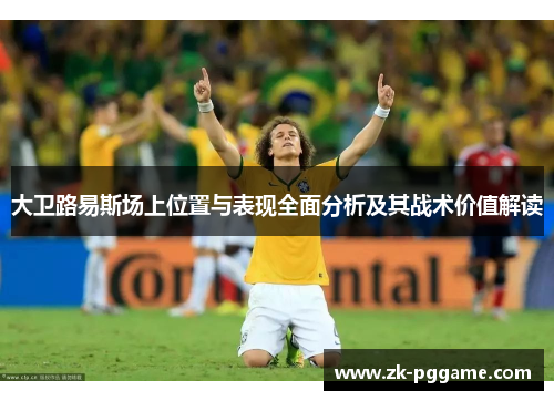 大卫路易斯场上位置与表现全面分析及其战术价值解读 大卫路易斯场上位置与表现全面分析及其战术价值解读
