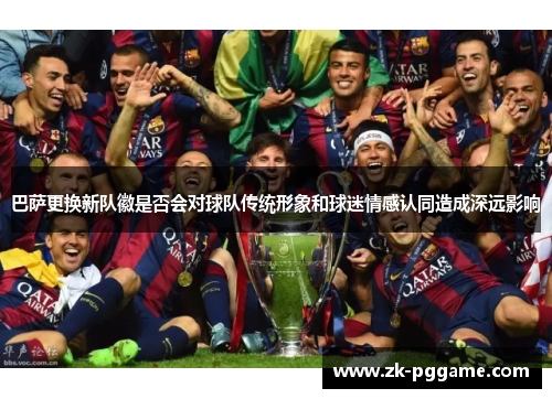 巴萨更换新队徽是否会对球队传统形象和球迷情感认同造成深远影响 巴萨更换新队徽是否会对球队传统形象和球迷情感认同造成深远影响