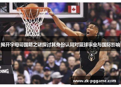 揭开字母哥国籍之谜探讨其身份认同对篮球事业与国际影响 揭开字母哥国籍之谜探讨其身份认同对篮球事业与国际影响