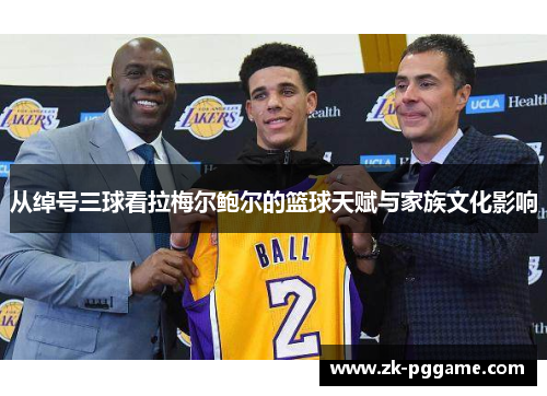 从绰号三球看拉梅尔鲍尔的篮球天赋与家族文化影响 从绰号三球看拉梅尔鲍尔的篮球天赋与家族文化影响