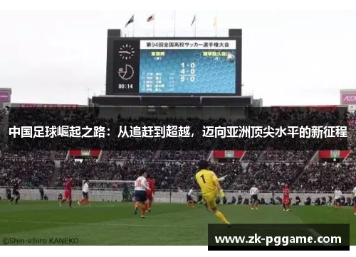 中国足球崛起之路:从追赶到超越,迈向亚洲顶尖水平的新征程 中国足球崛起之路:从追赶到超越,迈向亚洲顶尖水平的新征程