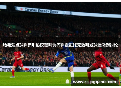 哈弗茨点球判罚引热议裁判为何判定进球无效引发球迷激烈讨论
