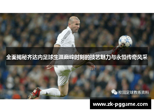 全面揭秘齐达内足球生涯巅峰时刻的技艺魅力与永恒传奇风采 全面揭秘齐达内足球生涯巅峰时刻的技艺魅力与永恒传奇风采