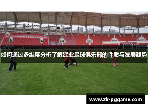 如何通过多维度分析了解建业足球俱乐部的性质与发展趋势 如何通过多维度分析了解建业足球俱乐部的性质与发展趋势