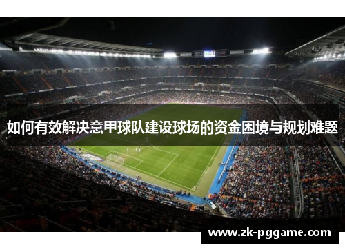 如何有效解决意甲球队建设球场的资金困境与规划难题 如何有效解决意甲球队建设球场的资金困境与规划难题