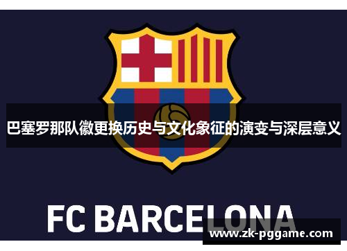 巴塞罗那队徽更换历史与文化象征的演变与深层意义 巴塞罗那队徽更换历史与文化象征的演变与深层意义