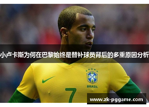 小卢卡斯为何在巴黎始终是替补球员背后的多重原因分析 小卢卡斯为何在巴黎始终是替补球员背后的多重原因分析