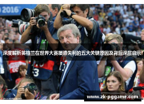 深度解析英格兰在世界大赛屡遭失利的五大关键原因及背后深层启示 深度解析英格兰在世界大赛屡遭失利的五大关键原因及背后深层启示