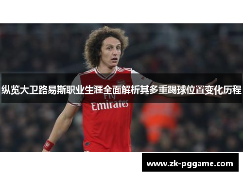 纵览大卫路易斯职业生涯全面解析其多重踢球位置变化历程 纵览大卫路易斯职业生涯全面解析其多重踢球位置变化历程