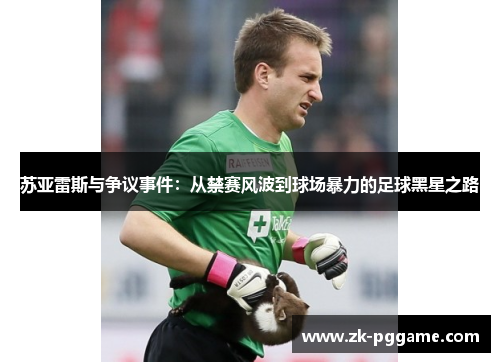 苏亚雷斯与争议事件:从禁赛风波到球场暴力的足球黑星之路 苏亚雷斯与争议事件:从禁赛风波到球场暴力的足球黑星之路