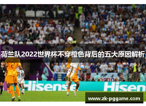 荷兰队2022世界杯不穿橙色背后的五大原因解析 荷兰队2022世界杯不穿橙色背后的五大原因解析