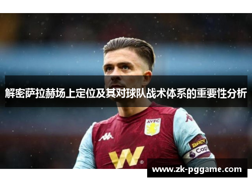 解密萨拉赫场上定位及其对球队战术体系的重要性分析 解密萨拉赫场上定位及其对球队战术体系的重要性分析