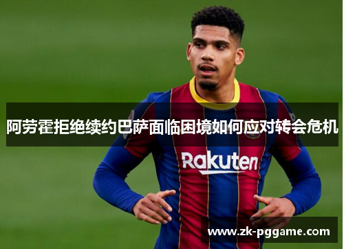 阿劳霍拒绝续约巴萨面临困境如何应对转会危机 阿劳霍拒绝续约巴萨面临困境如何应对转会危机