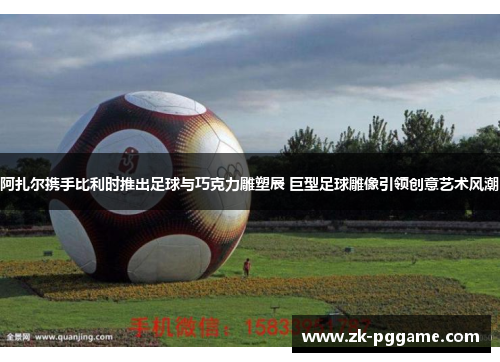 阿扎尔携手比利时推出足球与巧克力雕塑展 巨型足球雕像引领创意艺术风潮 阿扎尔携手比利时推出足球与巧克力雕塑展 巨型足球雕像引领创意艺术风潮