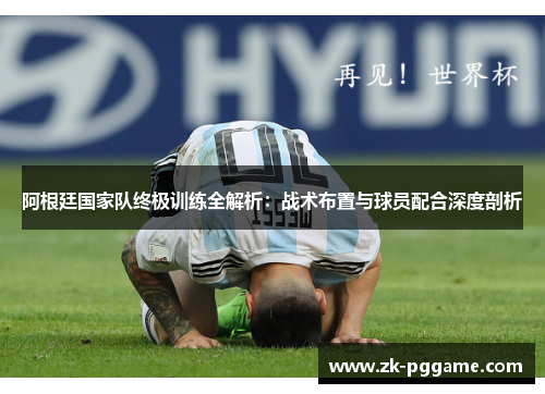 阿根廷国家队终极训练全解析:战术布置与球员配合深度剖析 阿根廷国家队终极训练全解析:战术布置与球员配合深度剖析