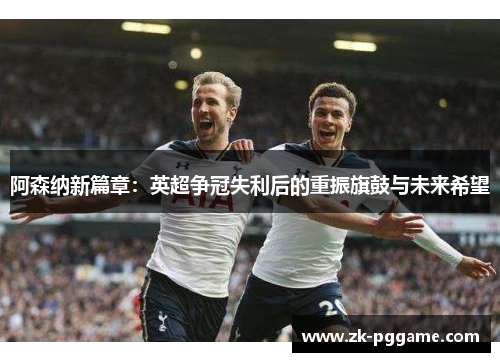 阿森纳新篇章:英超争冠失利后的重振旗鼓与未来希望 阿森纳新篇章:英超争冠失利后的重振旗鼓与未来希望