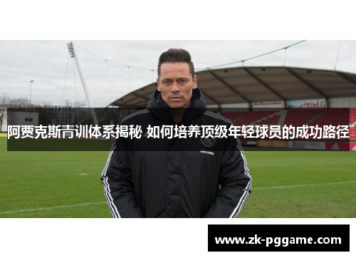 阿贾克斯青训体系揭秘 如何培养顶级年轻球员的成功路径 阿贾克斯青训体系揭秘 如何培养顶级年轻球员的成功路径