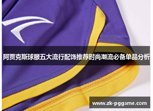 阿贾克斯球服五大流行配饰推荐时尚潮流必备单品分析 阿贾克斯球服五大流行配饰推荐时尚潮流必备单品分析